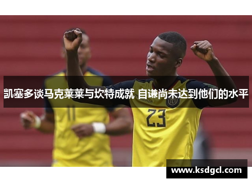 凯塞多谈马克莱莱与坎特成就 自谦尚未达到他们的水平