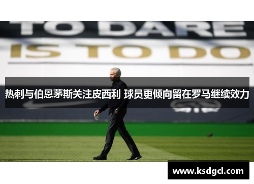 热刺与伯恩茅斯关注皮西利 球员更倾向留在罗马继续效力