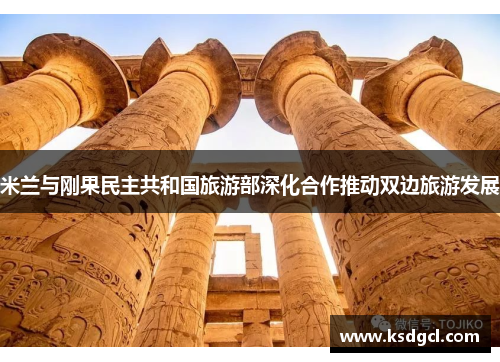 米兰与刚果民主共和国旅游部深化合作推动双边旅游发展